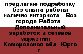 предлагаю подработку без опыта работы,наличие интернета - Все города Работа » Дополнительный заработок и сетевой маркетинг   . Кемеровская обл.,Юрга г.